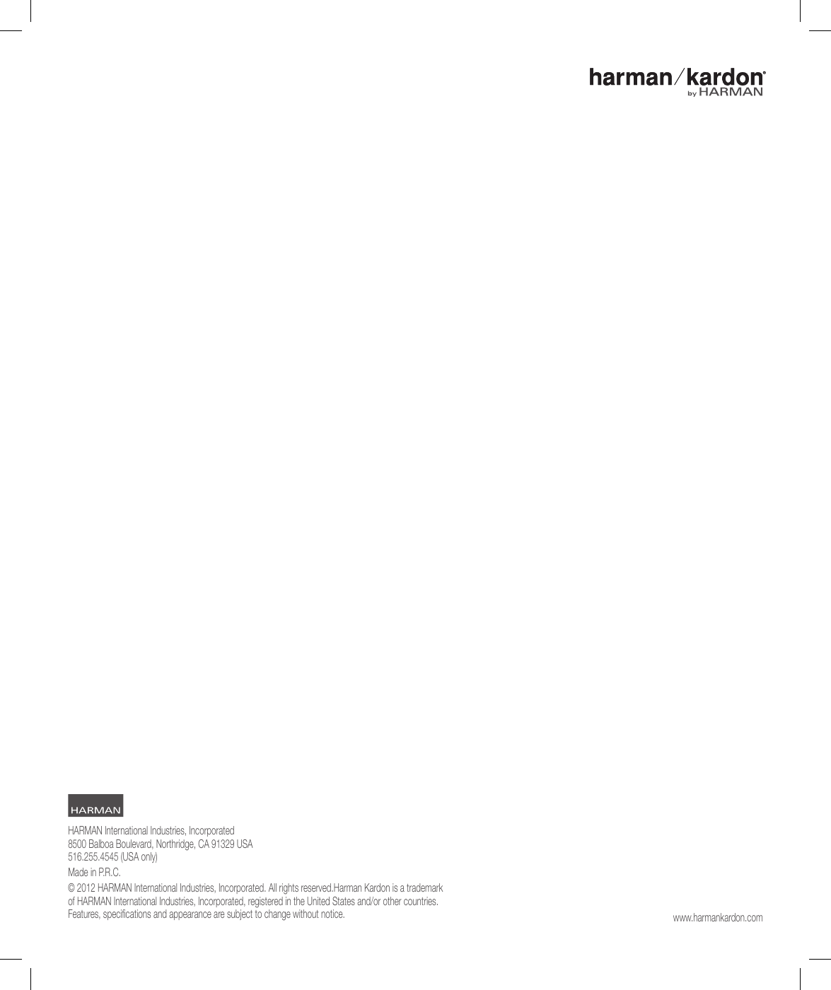 HARMAN International Industries, Incorporated 8500 Balboa Boulevard, Northridge, CA 91329 USA 516.255.4545 (USA only)Made in P.R.C.&copy; 2012 HARMAN International Industries, Incorporated. All rights reserved.Harman Kardon is a trademark  of HARMAN International Industries, Incorporated, registered in the United States and/or other countries. Features, specications and appearance are subject to change without notice. www.harmankardon.com