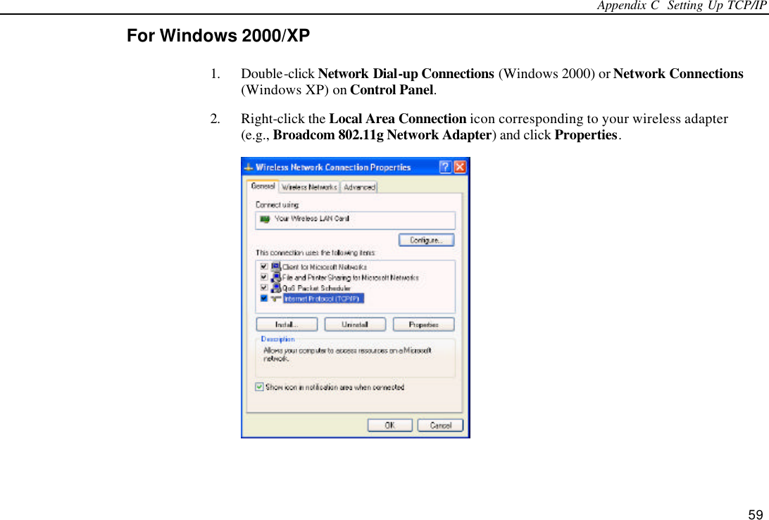 Appendix C  Setting Up TCP/IP 59 For Windows 2000/XP 1. Double-click Network Dial-up Connections (Windows 2000) or Network Connections (Windows XP) on Control Panel. 2. Right-click the Local Area Connection icon corresponding to your wireless adapter (e.g., Broadcom 802.11g Network Adapter) and click Properties.  