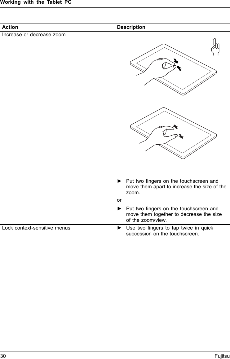 Working with the Tablet PCAction DescriptionIncrease or decrease zoom►Put two ﬁngers on the touchscreen andmove them apart to increase the size of thezoom.or►Put two ﬁngers on the touchscreen andmove them together to decrease the sizeof the zoom/view.Lock context-sensitive menus ►Use two ﬁngers to tap twice in quicksuccession on the touchscreen.30 Fujitsu
