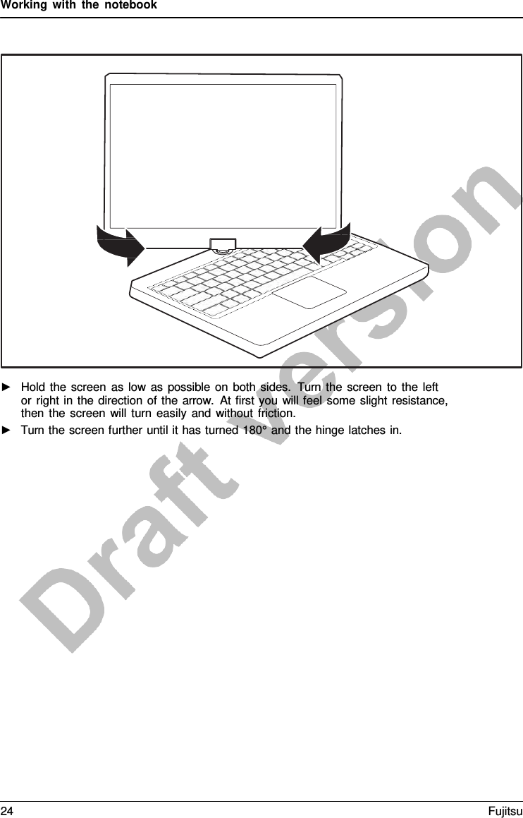 Working with the notebook ►Hold the screen as low as possible on both sides.  Turn the screen to the leftor right in the direction of the arrow.  At first you will feel some slight resistance,then the screen will turn easily and without friction.►Turn the screen further until it has turned 180° and the hinge latches in.24 Fujitsu 