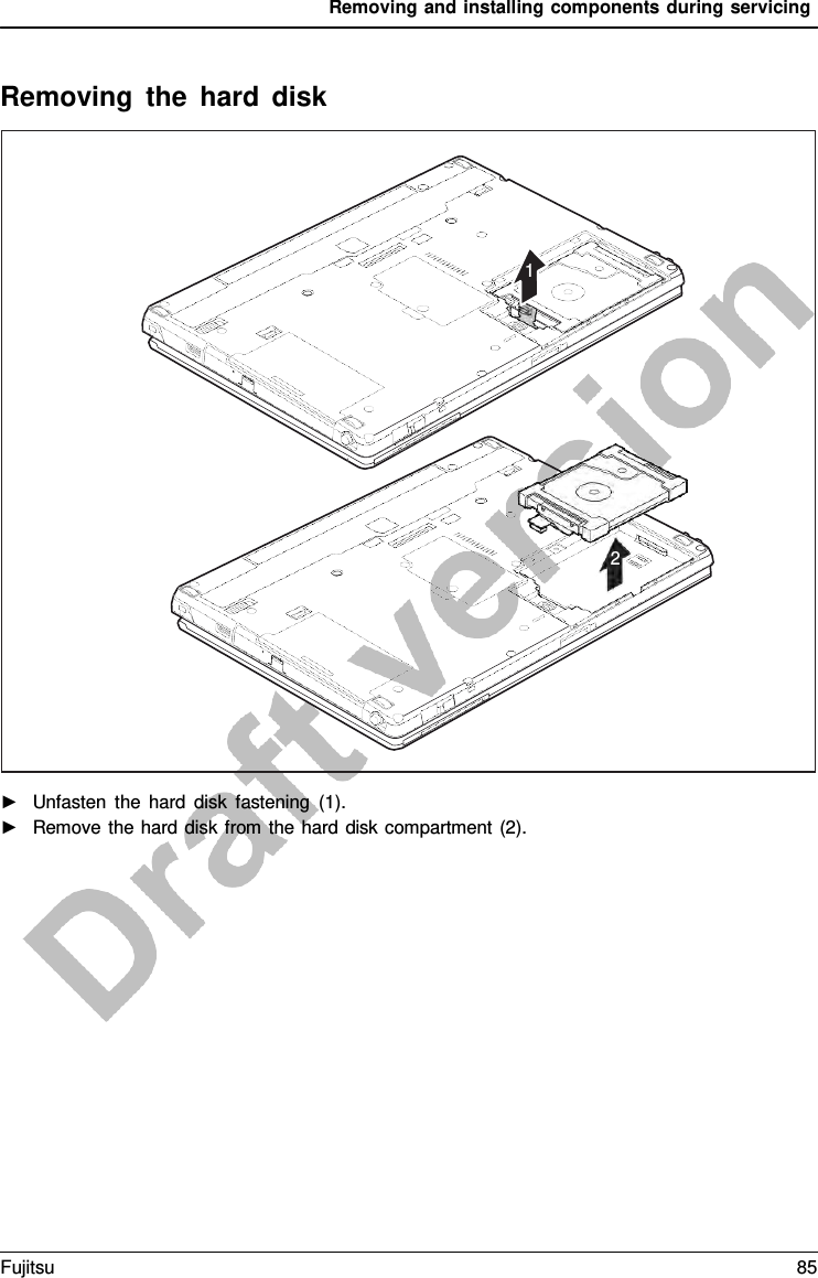 Removing and installing components during servicing    Removing the hard disk         1             2 ►   Unfasten the hard disk fastening (1). ►   Remove the hard disk from the hard disk compartment (2). Fujitsu 85  