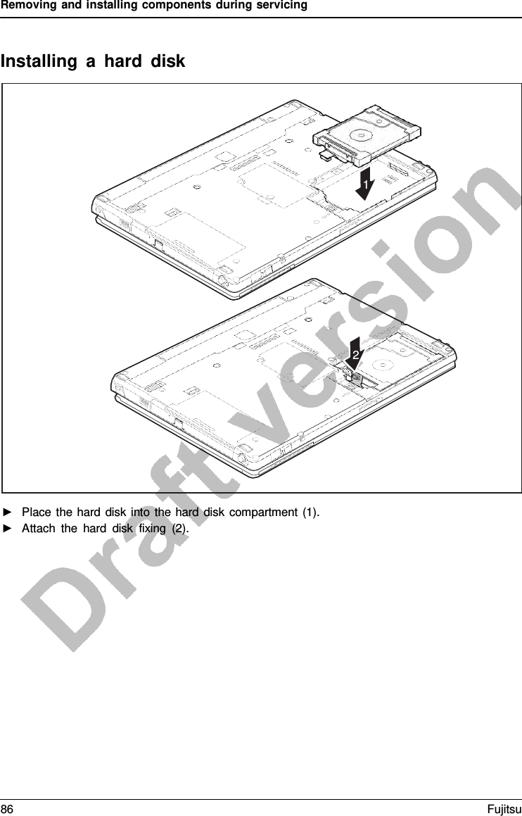 Removing and installing components during servicing Installing  a  hard disk 1 2 ►Place the hard disk into the hard disk compartment (1).►Attach the hard disk fixing (2).86 Fujitsu 