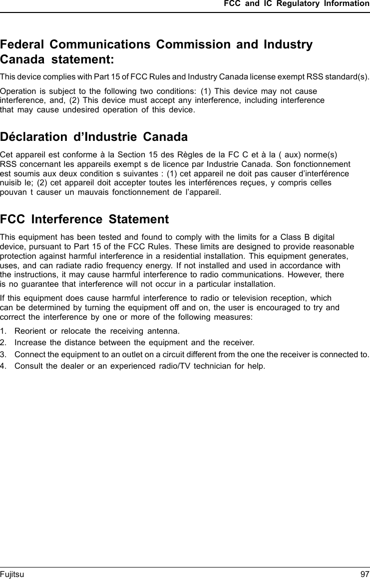 FCC and IC Regulatory InformationFederal Communications Commission and IndustryCanada statement:This device complies with Part 15 of FCC Rules and Industry Canada license exempt RSS standard(s).Operation is subject to the following two conditions: (1) This device may not causeinterference, and, (2) This device must accept any interference, including interferencethat may cause undesired operation of this device.Déclaration d’Industrie CanadaCet appareil est conforme à la Section 15 des Règles de la FC C et à la ( aux) norme(s)RSS concernant les appareils exempt s de licence par Industrie Canada. Son fonctionnementest soumis aux deux condition s suivantes : (1) cet appareil ne doit pas causer d’interférencenuisib le; (2) cet appareil doit accepter toutes les interférences reçues, y compris cellespouvan t causer un mauvais fonctionnement de l’appareil.FCC Interference StatementThis equipment has been tested and found to comply with the limits for a Class B digitaldevice, pursuant to Part 15 of the FCC Rules. These limits are designed to provide reasonableprotection against harmful interference in a residential installation. This equipment generates,uses, and can radiate radio frequency energy. If not installed and used in accordance withthe instructions, it may cause harmful interference to radio communications. However, thereis no guarantee that interference will not occur in a particular installation.If this equipment does cause harmful interference to radio or television reception, whichcan be determined by turning the equipment off and on, the user is encouraged to try andcorrect the interference by one or more of the following measures:1. Reorient or relocate the receiving antenna.2. Increase the distance between the equipment and the receiver.3. Connect the equipment to an outlet on a circuit different from the one the receiver is connected to.4. Consult the dealer or an experienced radio/TV technician for help.Fujitsu 97