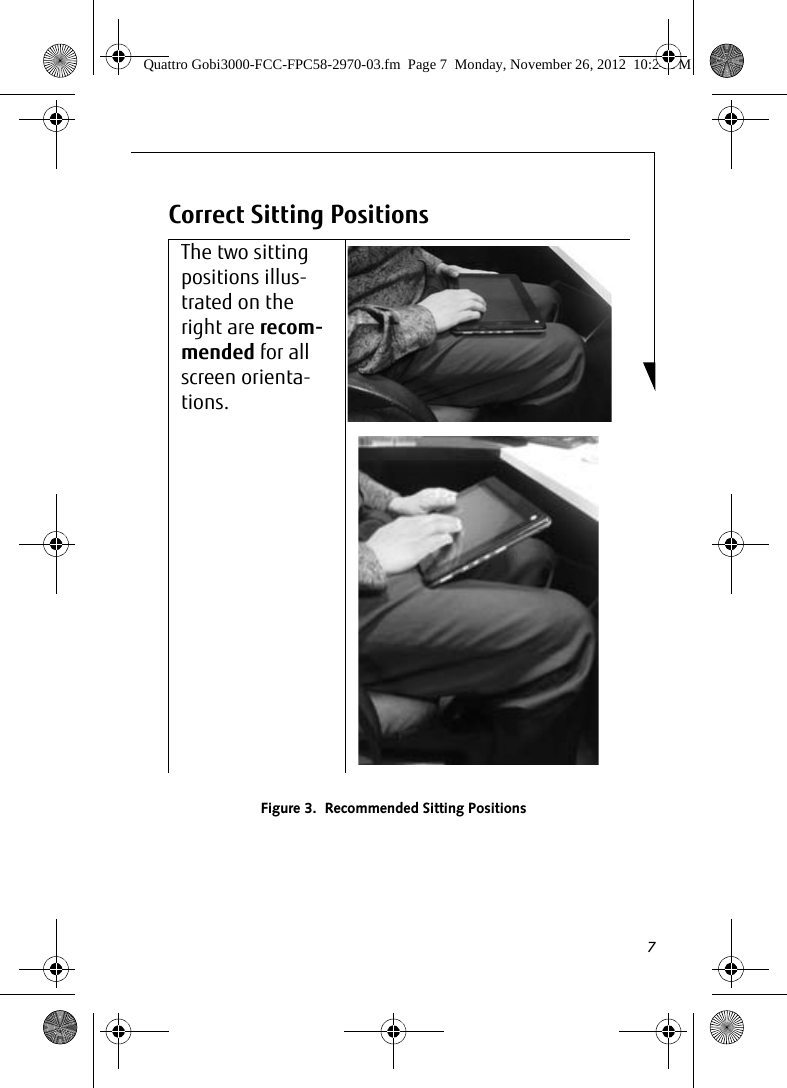 7Correct Sitting PositionsFigure 3.  Recommended Sitting PositionsThe two sitting positions illus-trated on the right are recom-mended for all screen orienta-tions.Quattro Gobi3000-FCC-FPC58-2970-03.fm  Page 7  Monday, November 26, 2012  10:24 PM