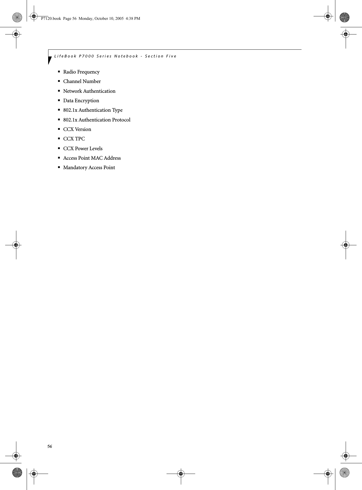 56LifeBook P7000 Series Notebook - Section Five■Radio Frequency■Channel Number■Network Authentication■Data Encryption■802.1x Authentication Type■802.1x Authentication Protocol■CCX Version■CCX TPC■CCX Power Levels■Access Point MAC Address■Mandatory Access PointP7120.book  Page 56  Monday, October 10, 2005  4:38 PM