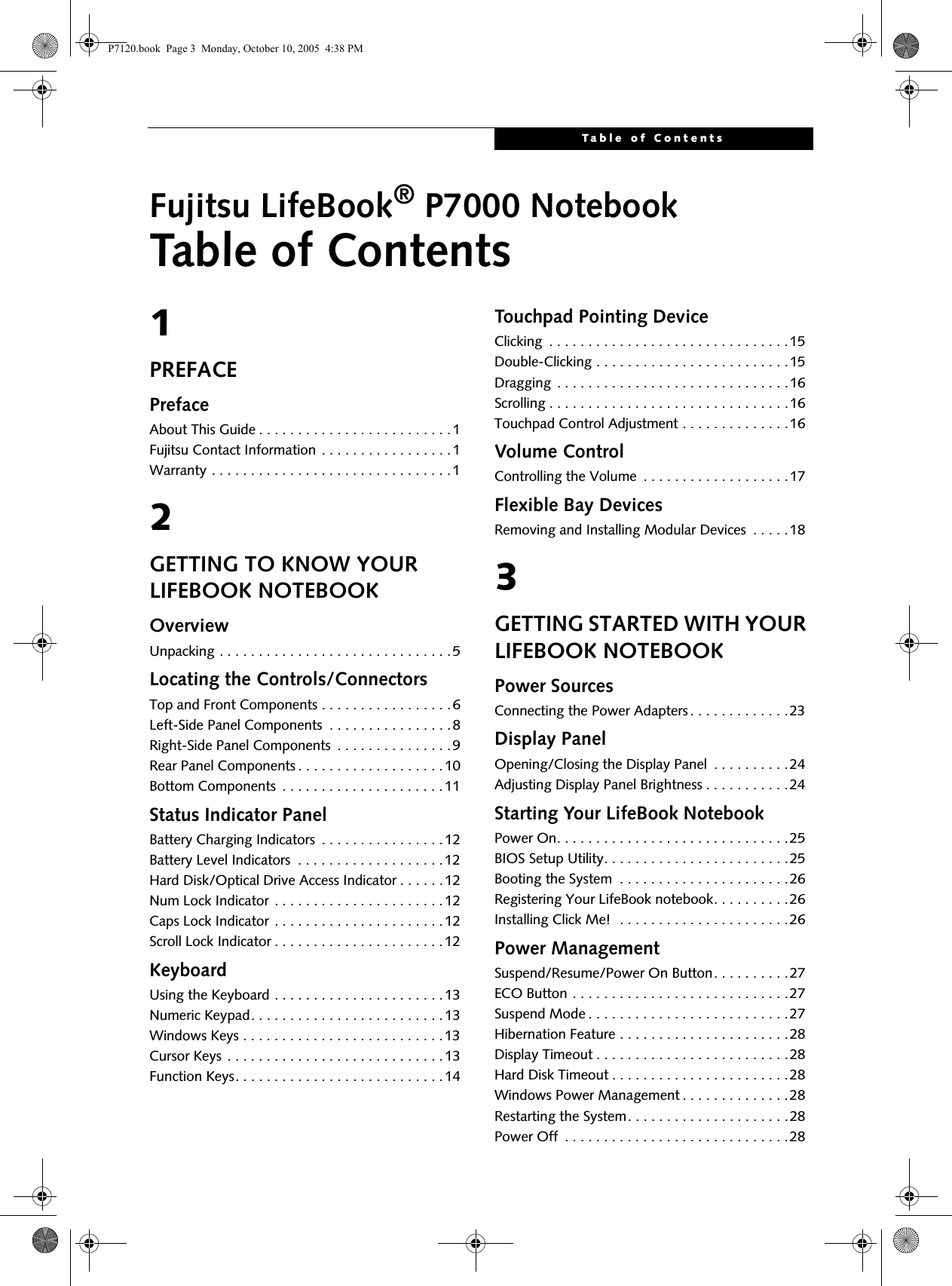 Table of ContentsFujitsu LifeBook® P7000 NotebookTable of Contents1PREFACEPrefaceAbout This Guide . . . . . . . . . . . . . . . . . . . . . . . . .1Fujitsu Contact Information . . . . . . . . . . . . . . . . .1Warranty . . . . . . . . . . . . . . . . . . . . . . . . . . . . . . .12GETTING TO KNOW YOUR LIFEBOOK NOTEBOOKOverviewUnpacking . . . . . . . . . . . . . . . . . . . . . . . . . . . . . .5Locating the Controls/ConnectorsTop and Front Components . . . . . . . . . . . . . . . . .6Left-Side Panel Components  . . . . . . . . . . . . . . . .8Right-Side Panel Components  . . . . . . . . . . . . . . .9Rear Panel Components . . . . . . . . . . . . . . . . . . .10Bottom Components  . . . . . . . . . . . . . . . . . . . . .11Status Indicator PanelBattery Charging Indicators  . . . . . . . . . . . . . . . .12Battery Level Indicators  . . . . . . . . . . . . . . . . . . .12Hard Disk/Optical Drive Access Indicator . . . . . .12Num Lock Indicator . . . . . . . . . . . . . . . . . . . . . .12Caps Lock Indicator . . . . . . . . . . . . . . . . . . . . . .12Scroll Lock Indicator . . . . . . . . . . . . . . . . . . . . . .12KeyboardUsing the Keyboard . . . . . . . . . . . . . . . . . . . . . .13Numeric Keypad. . . . . . . . . . . . . . . . . . . . . . . . .13Windows Keys . . . . . . . . . . . . . . . . . . . . . . . . . .13Cursor Keys . . . . . . . . . . . . . . . . . . . . . . . . . . . .13Function Keys. . . . . . . . . . . . . . . . . . . . . . . . . . .14Touchpad Pointing DeviceClicking  . . . . . . . . . . . . . . . . . . . . . . . . . . . . . . .15Double-Clicking . . . . . . . . . . . . . . . . . . . . . . . . .15Dragging  . . . . . . . . . . . . . . . . . . . . . . . . . . . . . .16Scrolling . . . . . . . . . . . . . . . . . . . . . . . . . . . . . . .16Touchpad Control Adjustment . . . . . . . . . . . . . .16Volume ControlControlling the Volume  . . . . . . . . . . . . . . . . . . .17Flexible Bay DevicesRemoving and Installing Modular Devices  . . . . .183GETTING STARTED WITH YOUR LIFEBOOK NOTEBOOKPower SourcesConnecting the Power Adapters . . . . . . . . . . . . .23Display PanelOpening/Closing the Display Panel  . . . . . . . . . .24Adjusting Display Panel Brightness . . . . . . . . . . .24Starting Your LifeBook NotebookPower On. . . . . . . . . . . . . . . . . . . . . . . . . . . . . .25BIOS Setup Utility. . . . . . . . . . . . . . . . . . . . . . . .25Booting the System  . . . . . . . . . . . . . . . . . . . . . .26Registering Your LifeBook notebook. . . . . . . . . .26Installing Click Me!  . . . . . . . . . . . . . . . . . . . . . .26Power ManagementSuspend/Resume/Power On Button. . . . . . . . . .27ECO Button . . . . . . . . . . . . . . . . . . . . . . . . . . . .27Suspend Mode . . . . . . . . . . . . . . . . . . . . . . . . . .27Hibernation Feature . . . . . . . . . . . . . . . . . . . . . .28Display Timeout . . . . . . . . . . . . . . . . . . . . . . . . .28Hard Disk Timeout . . . . . . . . . . . . . . . . . . . . . . .28Windows Power Management . . . . . . . . . . . . . .28Restarting the System. . . . . . . . . . . . . . . . . . . . .28Power Off  . . . . . . . . . . . . . . . . . . . . . . . . . . . . .28P7120.book  Page 3  Monday, October 10, 2005  4:38 PM