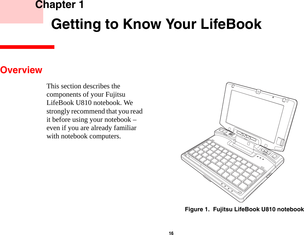16     Chapter 1    Getting to Know Your LifeBookOverviewThis section describes the components of your Fujitsu LifeBook U810 notebook. We strongly recommend that you read it before using your notebook – even if you are already familiar with notebook computers.Figure 1.  Fujitsu LifeBook U810 notebook