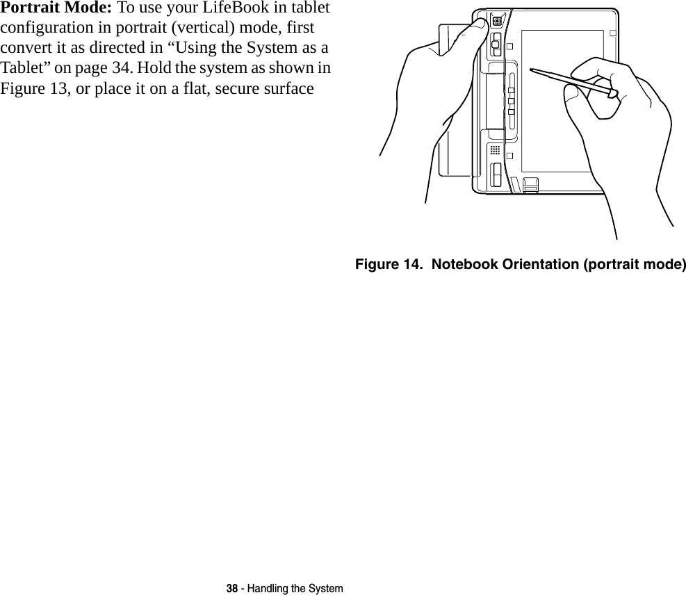 38 - Handling the SystemPortrait Mode: To use your LifeBook in tablet configuration in portrait (vertical) mode, first convert it as directed in “Using the System as a Tablet” on page 34. Hold the system as shown in Figure 13, or place it on a flat, secure surfaceFigure 14.  Notebook Orientation (portrait mode)