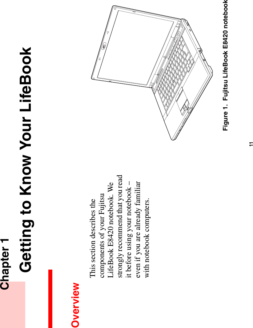 11 Chapter 1 Getting to Know Your LifeBookOverviewThis section describes the components of your Fujitsu LifeBook E8420 notebook. We strongly recommend that you read it before using your notebook – even if you are already familiar with notebook computers.Figure 1.  Fujitsu LifeBook E8420 notebook
