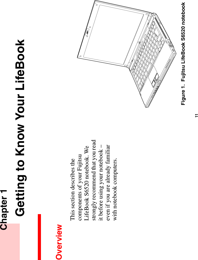11 Chapter 1 Getting to Know Your LifeBookOverviewThis section describes the components of your Fujitsu LifeBook S6520 notebook. We strongly recommend that you read it before using your notebook – even if you are already familiar with notebook computers.Figure 1.  Fujitsu LifeBook S6520 notebook