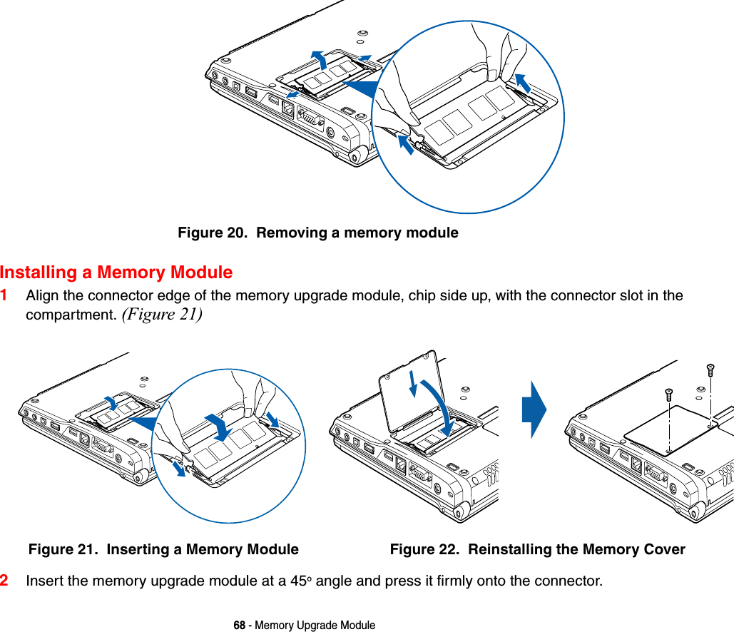 68 - Memory Upgrade ModuleFigure 20.  Removing a memory moduleInstalling a Memory Module1Align the connector edge of the memory upgrade module, chip side up, with the connector slot in the compartment. (Figure 21)2Insert the memory upgrade module at a 45o angle and press it firmly onto the connector. Figure 21.  Inserting a Memory Module Figure 22.  Reinstalling the Memory Cover