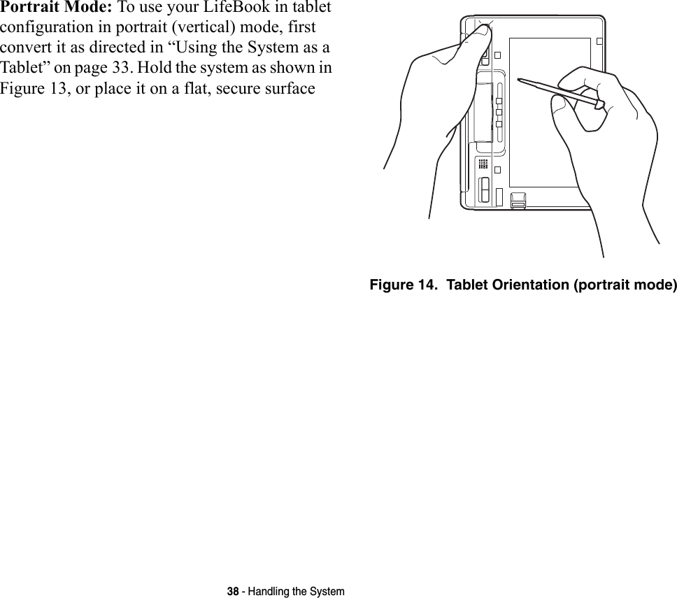38 - Handling the SystemPortrait Mode: To use your LifeBook in tablet configuration in portrait (vertical) mode, first convert it as directed in “Using the System as a Tablet” on page 33. Hold the system as shown in Figure 13, or place it on a flat, secure surfaceFigure 14.  Tablet Orientation (portrait mode)