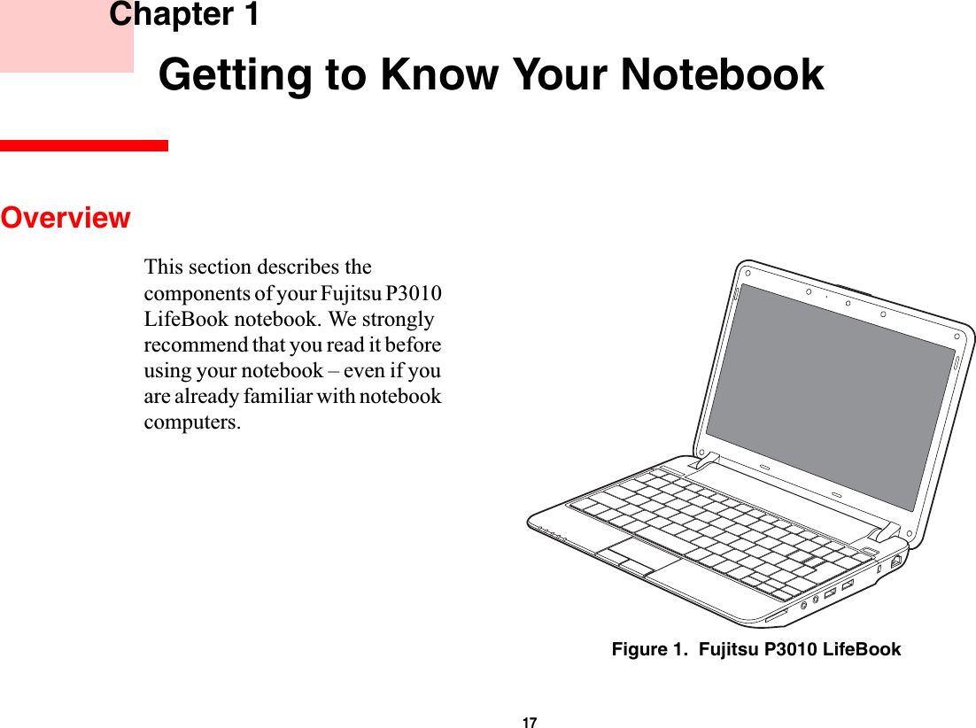 17 Chapter 1 Getting to Know Your NotebookOverviewThis section describes the components of your Fujitsu P3010 LifeBook notebook. We strongly recommend that you read it before using your notebook – even if you are already familiar with notebook computers.Figure 1.  Fujitsu P3010 LifeBook