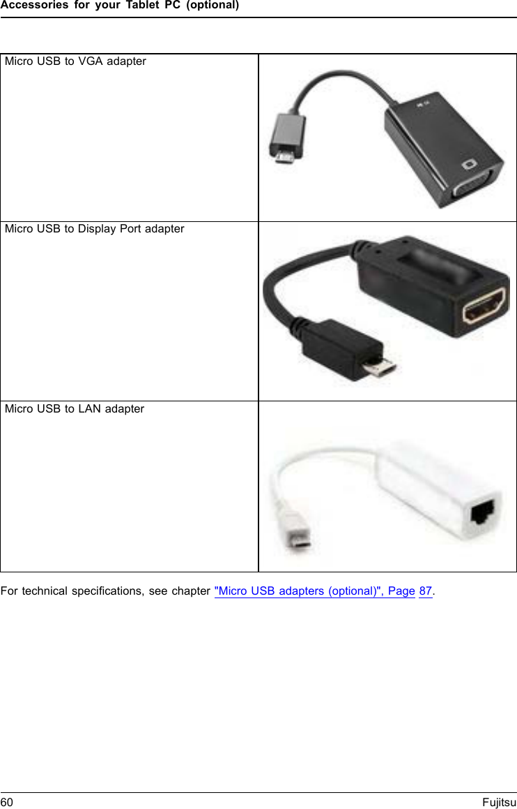 Accessories for your Tablet PC (optional)Micro USB to VGA adapterMicro USB to Display Port adapterMicro USB to LAN adapterFor technical speciﬁcations, see chapter &quot;Micro USB adapters (optional)&quot;, Page 87.60 Fujitsu