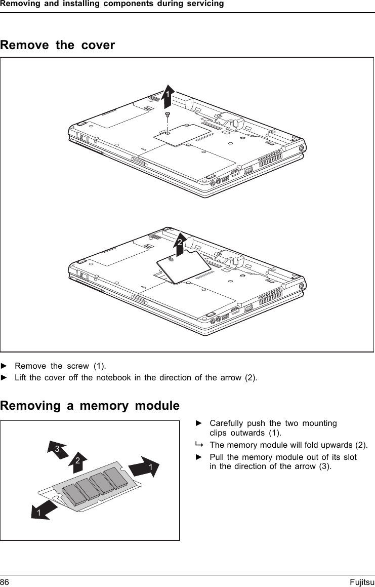 Removing and installing components during servicingRemove the cover12►Remove the screw (1).►Lift the cover off the notebook in the direction of the arrow (2).Removing a memory module3211►Carefully push the two mountingclips outwards (1).MemoryexpansionMemorymoduleThe memory module will fold upwards (2).►Pull the memory module out of its slotin the direction of the arrow (3).86 Fujitsu