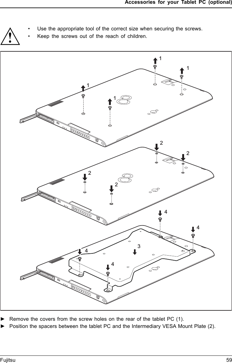 Accessories for your Tablet PC (optional)• Use the appropriate tool of the correct size when securing the screws.• Keep the screws out of the reach of children.4444311112222►Remove the covers from the screw holes on the rear of the tablet PC (1).►Position the spacers between the tablet PC and the Intermediary VESA Mount Plate (2).Fujitsu 59