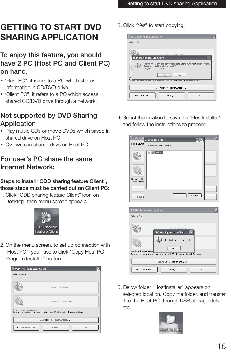 15GETTING TO START DVDSHARING APPLICATIONTo enjoy this feature, you shouldhave 2 PC (Host PC and Client PC) on hand.• “Host PC”, it refers to a PC which sharesinformation in CD/DVD drive.• “Client PC”, it refers to a PC which accessshared CD/DVD drive through a network.Not supported by DVD SharingApplication• Play music CDs or movie DVDs which saved inshared drive on Host PC.• Overwrite in shared drive on Host PC.For user’s PC share the sameInternet Network:Steps to install “ODD sharing feature Client”,those steps must be carried out on Client PC:1. Click “ODD sharing feature Client” icon onDesktop, then menu screen appears.2. On the menu screen, to set up connection with“Host PC”, you have to click “Copy Host PCProgram Installer” button.3. Click “Yes” to start copying.4. Select the location to save the “HostInstaller”,and follow the instructions to proceed.5. Below folder “HostInstaller” appears onselected location. Copy the folder, and transferit to the Host PC through USB storage disketc.Getting to start DVD sharing Application