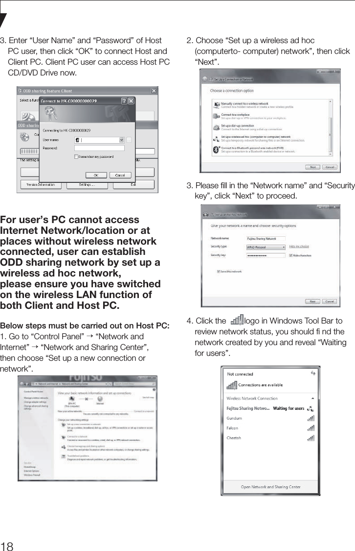 183. Enter “User Name” and “Password” of HostPC user, then click “OK” to connect Host andClient PC. Client PC user can access Host PCCD/DVD Drive now.2. Choose “Set up a wireless ad hoc(computerto- computer) network”, then click“Next”.3. Please ﬁll in the “Network name” and “Securitykey”, click “Next” to proceed.4. Click the        logo in Windows Tool Bar toreview network status, you should ﬁ nd thenetwork created by you and reveal “Waitingfor users”.For user’s PC cannot access Internet Network/location or at places without wireless network connected, user can establish ODD sharing network by set up a wireless ad hoc network,please ensure you have switched on the wireless LAN function of both Client and Host PC.Below steps must be carried out on Host PC:1. Go to “Control Panel” → “Network andInternet” → “Network and Sharing Center”,then choose “Set up a new connection ornetwork”.