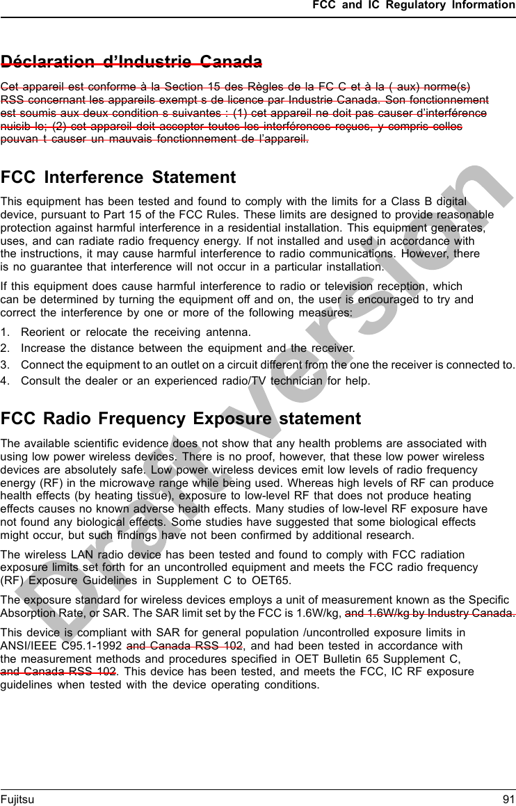 FCC and IC Regulatory InformationDéclaration d’Industrie CanadaCet appareil est conforme à la Section 15 des Règles de la FC C et à la ( aux) norme(s)RSS concernant les appareils exempt s de licence par Industrie Canada. Son fonctionnementest soumis aux deux condition s suivantes : (1) cet appareil ne doit pas causer d’interférencenuisib le; (2) cet appareil doit accepter toutes les interférences reçues, y compris cellespouvan t causer un mauvais fonctionnement de l’appareil.FCC Interference StatementThis equipment has been tested and found to comply with the limits for a Class B digitaldevice, pursuant to Part 15 of the FCC Rules. These limits are designed to provide reasonableprotection against harmful interference in a residential installation. This equipment generates,uses, and can radiate radio frequency energy. If not installed and used in accordance withthe instructions, it may cause harmful interference to radio communications. However, thereis no guarantee that interference will not occur in a particular installation.If this equipment does cause harmful interference to radio or television reception, whichcan be determined by turning the equipment off and on, the user is encouraged to try andcorrect the interference by one or more of the following measures:1. Reorient or relocate the receiving antenna.2. Increase the distance between the equipment and the receiver.3. Connect the equipment to an outlet on a circuit different from the one the receiver is connected to.4. Consult the dealer or an experienced radio/TV technician for help.FCC Radio Frequency Exposure statementThe available scientiﬁc evidence does not show that any health problems are associated withusing low power wireless devices. There is no proof, however, that these low power wirelessdevices are absolutely safe. Low power wireless devices emit low levels of radio frequencyenergy (RF) in the microwave range while being used. Whereas high levels of RF can producehealth effects (by heating tissue), exposure to low-level RF that does not produce heatingeffects causes no known adverse health effects. Many studies of low-level RF exposure havenot found any biological effects. Some studies have suggested that some biological effectsmight occur, but such ﬁndings have not been conﬁrmed by additional research.The wireless LAN radio device has been tested and found to comply with FCC radiationexposure limits set forth for an uncontrolled equipment and meets the FCC radio frequency(RF) Exposure Guidelines in Supplement C to OET65.The exposure standard for wireless devices employs a unit of measurement known as the SpeciﬁcAbsorption Rate, or SAR. The SAR limit set by the FCC is 1.6W/kg, and 1.6W/kg by Industry Canada.This device is compliant with SAR for general population /uncontrolled exposure limits inANSI/IEEE C95.1-1992 and Canada RSS 102, and had been tested in accordance withthe measurement methods and procedures speciﬁed in OET Bulletin 65 Supplement C,and Canada RSS 102. This device has been tested, and meets the FCC, IC RF exposureguidelines when tested with the device operating conditions.Fujitsu 91