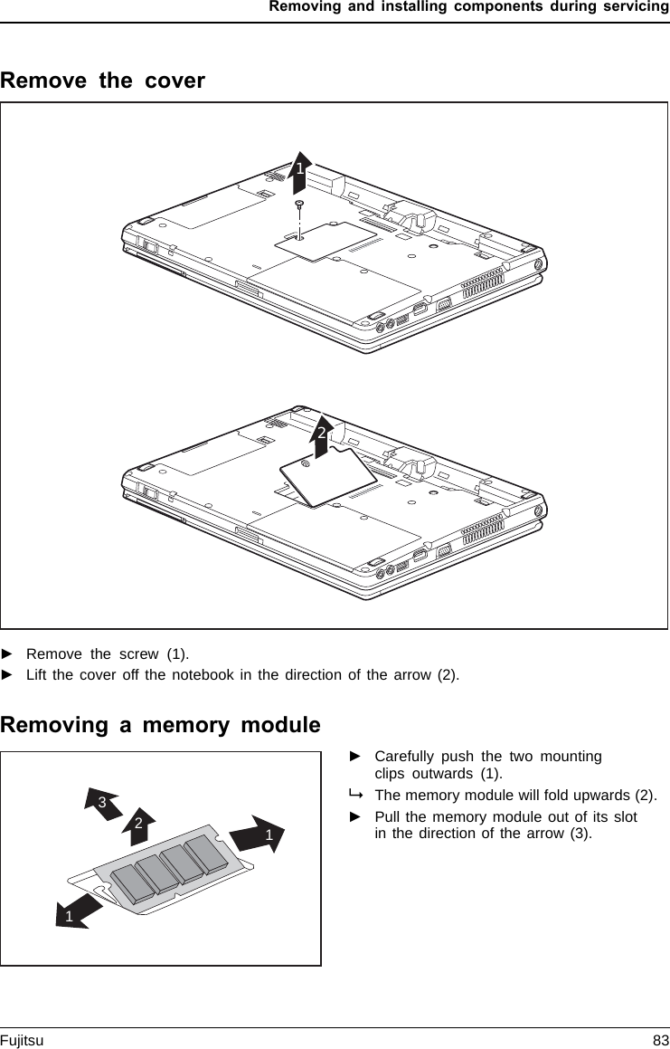 Removing and installing components during servicingRemove the cover12►Remove the screw (1).►Lift the cover off the notebook in the direction of the arrow (2).Removing a memory module3211►Carefully push the two mountingclips outwards (1).MemoryexpansionMemorymoduleThe memory module will fold upwards (2).►Pull the memory module out of its slotin the direction of the arrow (3).Fujitsu 83