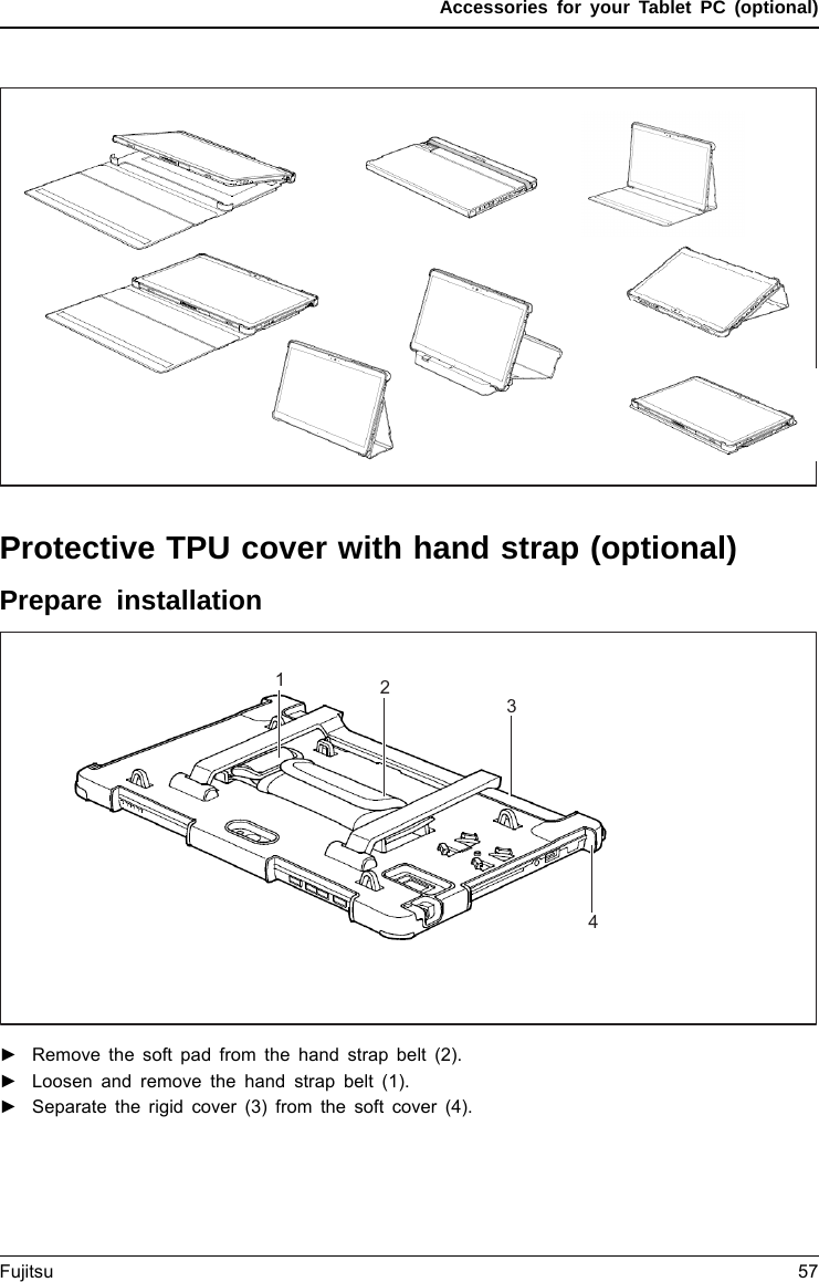 Accessories for your Tablet PC (optional)Protective TPU cover with hand strap (optional)Prepare installation1234►Remove the soft pad from the hand strap belt (2).►Loosen and remove the hand strap belt (1).►Separate the rigid cover (3) from the soft cover (4).Fujitsu 57