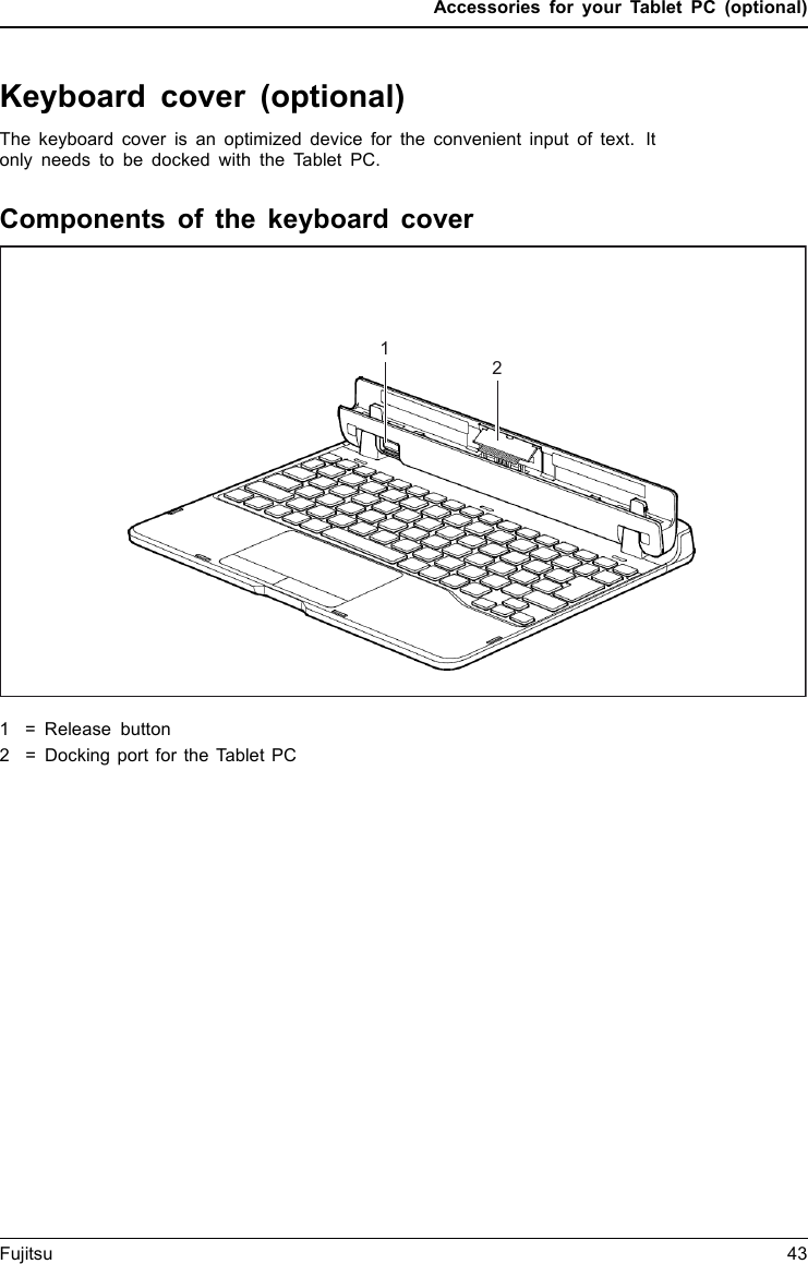 Accessories for your Tablet PC (optional)Keyboard cover (optional)The keyboard cover is an optimized device for the convenient input of text. Itonly needs to be docked with the Tablet PC.Components of the keyboard coverKeyboardco verPorts121 = Release button2 = Docking port for the Tablet PCFujitsu 43