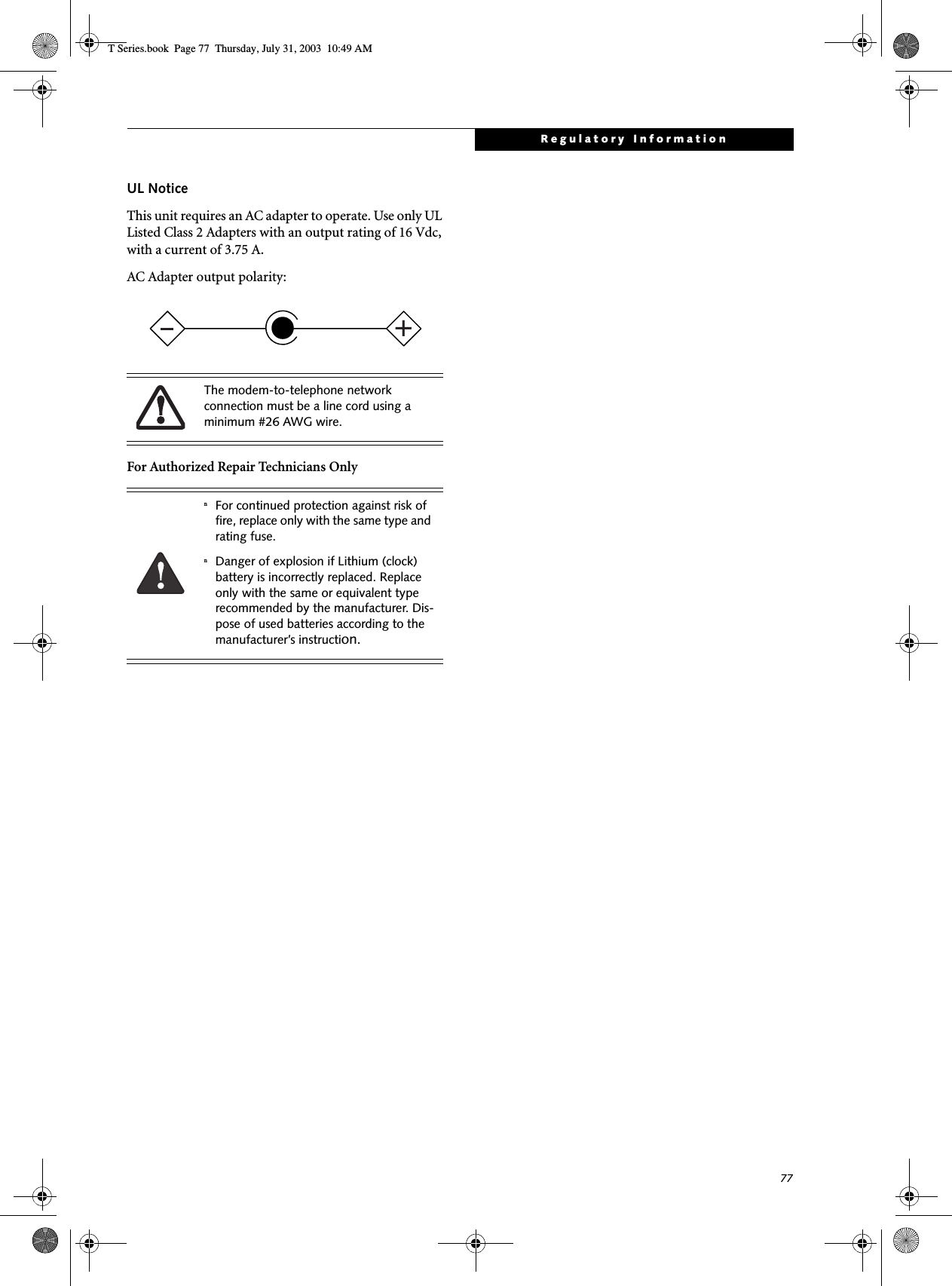 77Regulatory InformationUL Notice This unit requires an AC adapter to operate. Use only UL Listed Class 2 Adapters with an output rating of 16 Vdc, with a current of 3.75 A.AC Adapter output polarity:For Authorized Repair Technicians OnlyThe modem-to-telephone network connection must be a line cord using a minimum #26 AWG wire.nFor continued protection against risk of fire, replace only with the same type and rating fuse.nDanger of explosion if Lithium (clock) battery is incorrectly replaced. Replace only with the same or equivalent type recommended by the manufacturer. Dis-pose of used batteries according to the manufacturer’s instruction.+T Series.book  Page 77  Thursday, July 31, 2003  10:49 AM