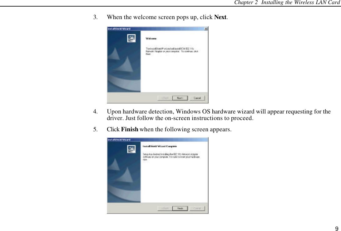 Chapter 2  Installing the Wireless LAN Card 9 3. When the welcome screen pops up, click Next.  4. Upon hardware detection, Windows OS hardware wizard will appear requesting for the driver. Just follow the on-screen instructions to proceed.   5. Click Finish when the following screen appears.  