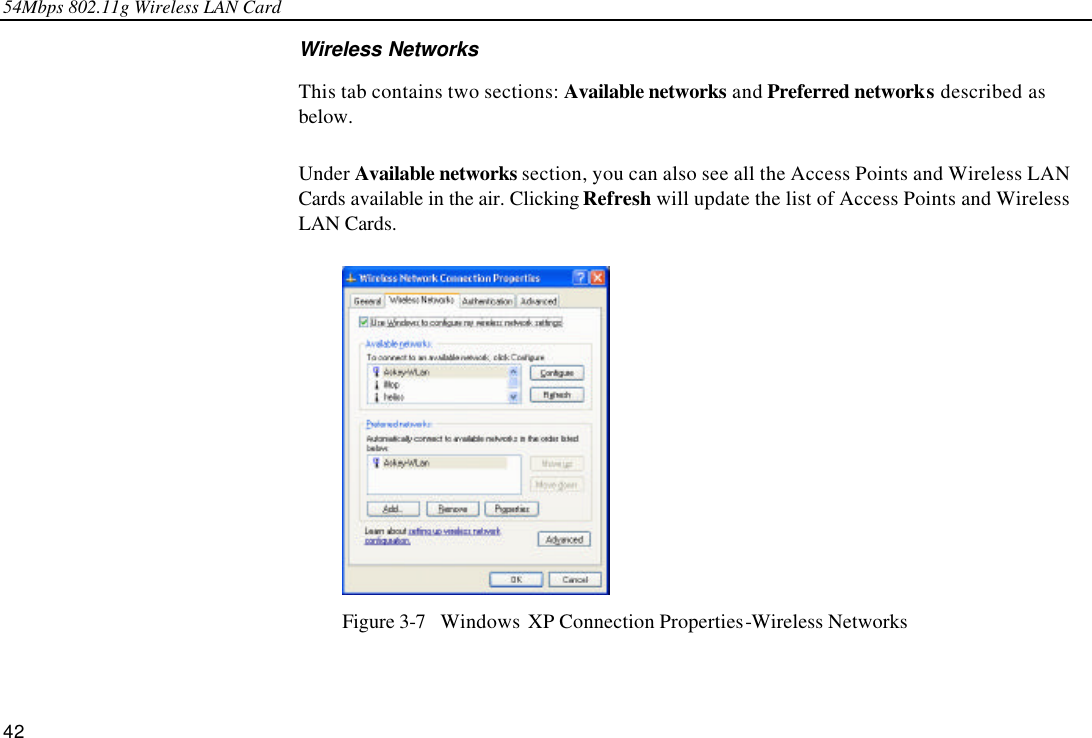 54Mbps 802.11g Wireless LAN Card 42 Wireless Networks This tab contains two sections: Available networks and Preferred networks described as below.  Under Available networks section, you can also see all the Access Points and Wireless LAN Cards available in the air. Clicking Refresh will update the list of Access Points and Wireless LAN Cards.    Figure 3-7  Windows XP Connection Properties-Wireless Networks 