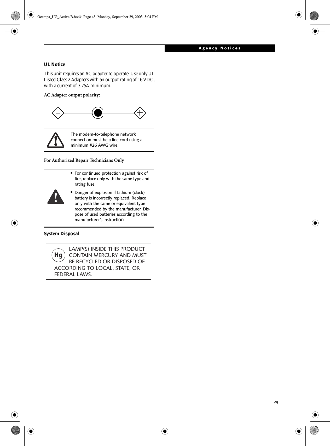 45Agency NoticesUL Notice This unit requires an AC adapter to operate. Use only UL Listed Class 2 Adapters with an output rating of 16 VDC, with a current of 3.75A minimum.AC Adapter output polarity:For Authorized Repair Technicians OnlySystem DisposalThe modem-to-telephone network connection must be a line cord using a minimum #26 AWG wire.■For continued protection against risk of fire, replace only with the same type and rating fuse.■Danger of explosion if Lithium (clock) battery is incorrectly replaced. Replace only with the same or equivalent type recommended by the manufacturer. Dis-pose of used batteries according to the manufacturer’s instruction.+Hg          LAMP(S) INSIDE THIS PRODUCT            CONTAIN MERCURY AND MUST          BE RECYCLED OR DISPOSED OF ACCORDING TO LOCAL, STATE, ORFEDERAL LAWS.Ocampa_UG_Active B.book  Page 45  Monday, September 29, 2003  5:04 PM