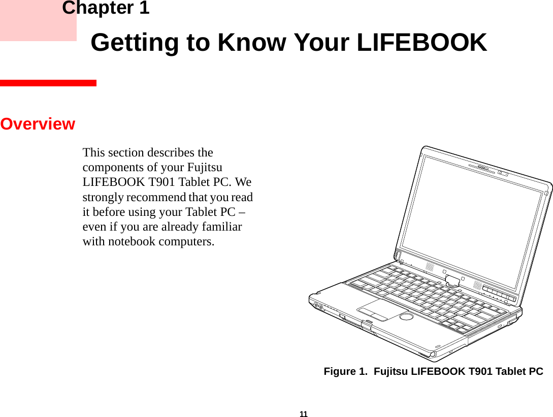 11     Chapter 1    Getting to Know Your LIFEBOOKOverviewThis section describes the components of your Fujitsu LIFEBOOK T901 Tablet PC. We strongly recommend that you read it before using your Tablet PC – even if you are already familiar with notebook computers.Figure 1.  Fujitsu LIFEBOOK T901 Tablet PCDRAFT