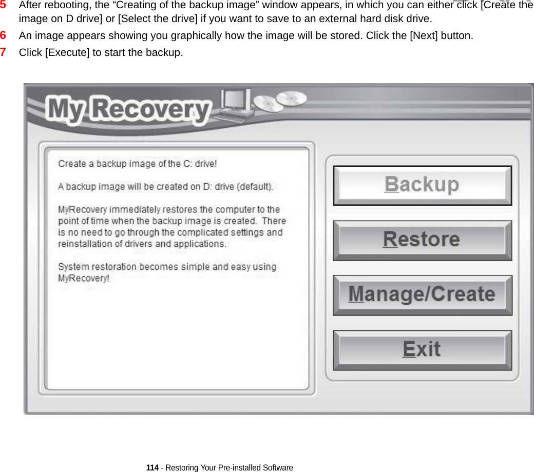 114 - Restoring Your Pre-installed Software5After rebooting, the “Creating of the backup image” window appears, in which you can either click [Create the image on D drive] or [Select the drive] if you want to save to an external hard disk drive.6An image appears showing you graphically how the image will be stored. Click the [Next] button.7Click [Execute] to start the backup. DRAFT