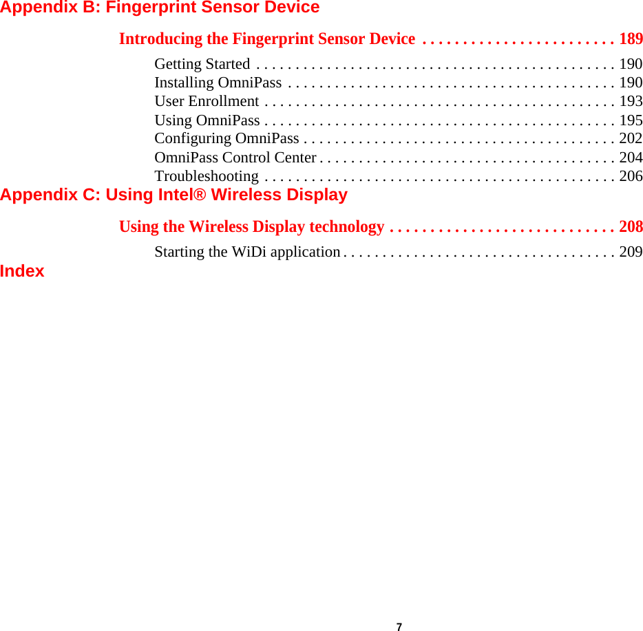  7 Appendix B: Fingerprint Sensor DeviceIntroducing the Fingerprint Sensor Device  . . . . . . . . . . . . . . . . . . . . . . . . 189Getting Started . . . . . . . . . . . . . . . . . . . . . . . . . . . . . . . . . . . . . . . . . . . . . . 190Installing OmniPass . . . . . . . . . . . . . . . . . . . . . . . . . . . . . . . . . . . . . . . . . . 190User Enrollment . . . . . . . . . . . . . . . . . . . . . . . . . . . . . . . . . . . . . . . . . . . . . 193Using OmniPass . . . . . . . . . . . . . . . . . . . . . . . . . . . . . . . . . . . . . . . . . . . . . 195Configuring OmniPass . . . . . . . . . . . . . . . . . . . . . . . . . . . . . . . . . . . . . . . . 202OmniPass Control Center . . . . . . . . . . . . . . . . . . . . . . . . . . . . . . . . . . . . . . 204Troubleshooting . . . . . . . . . . . . . . . . . . . . . . . . . . . . . . . . . . . . . . . . . . . . . 206Appendix C: Using Intel® Wireless DisplayUsing the Wireless Display technology . . . . . . . . . . . . . . . . . . . . . . . . . . . . 208Starting the WiDi application. . . . . . . . . . . . . . . . . . . . . . . . . . . . . . . . . . . 209IndexDRAFT