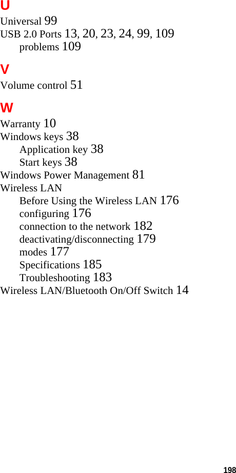 198 UUniversal 99USB 2.0 Ports 13, 20, 23, 24, 99, 109problems 109VVolume control 51WWarranty 10Windows keys 38Application key 38Start keys 38Windows Power Management 81Wireless LANBefore Using the Wireless LAN 176configuring 176connection to the network 182deactivating/disconnecting 179modes 177Specifications 185Troubleshooting 183Wireless LAN/Bluetooth On/Off Switch 14DRAFT