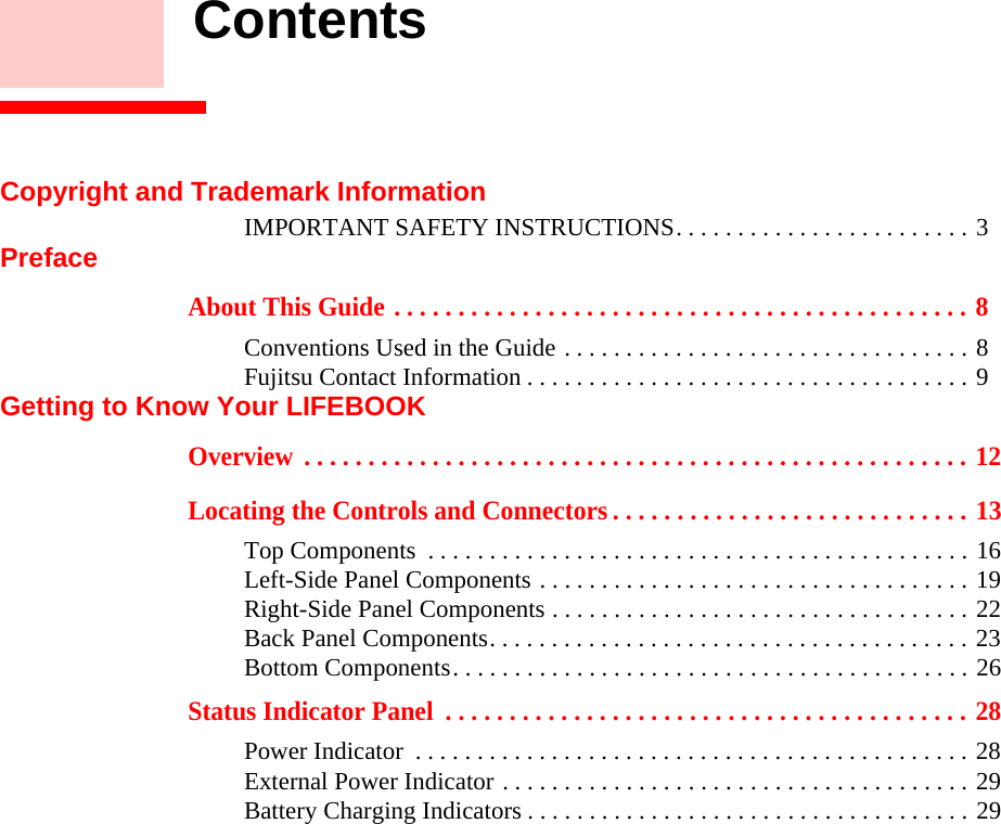     ContentsCopyright and Trademark InformationIMPORTANT SAFETY INSTRUCTIONS. . . . . . . . . . . . . . . . . . . . . . . . 3PrefaceAbout This Guide . . . . . . . . . . . . . . . . . . . . . . . . . . . . . . . . . . . . . . . . . . . . . 8Conventions Used in the Guide . . . . . . . . . . . . . . . . . . . . . . . . . . . . . . . . . 8Fujitsu Contact Information . . . . . . . . . . . . . . . . . . . . . . . . . . . . . . . . . . . . 9Getting to Know Your LIFEBOOKOverview  . . . . . . . . . . . . . . . . . . . . . . . . . . . . . . . . . . . . . . . . . . . . . . . . . . . . 12Locating the Controls and Connectors . . . . . . . . . . . . . . . . . . . . . . . . . . . . 13Top Components  . . . . . . . . . . . . . . . . . . . . . . . . . . . . . . . . . . . . . . . . . . . . 16Left-Side Panel Components . . . . . . . . . . . . . . . . . . . . . . . . . . . . . . . . . . . 19Right-Side Panel Components . . . . . . . . . . . . . . . . . . . . . . . . . . . . . . . . . . 22Back Panel Components. . . . . . . . . . . . . . . . . . . . . . . . . . . . . . . . . . . . . . . 23Bottom Components. . . . . . . . . . . . . . . . . . . . . . . . . . . . . . . . . . . . . . . . . . 26Status Indicator Panel  . . . . . . . . . . . . . . . . . . . . . . . . . . . . . . . . . . . . . . . . . 28Power Indicator  . . . . . . . . . . . . . . . . . . . . . . . . . . . . . . . . . . . . . . . . . . . . . 28External Power Indicator . . . . . . . . . . . . . . . . . . . . . . . . . . . . . . . . . . . . . . 29Battery Charging Indicators . . . . . . . . . . . . . . . . . . . . . . . . . . . . . . . . . . . . 29DRAFT