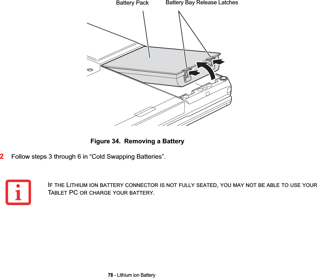 78 - Lithium ion BatteryFigure 34.  Removing a Battery2Follow steps 3 through 6 in “Cold Swapping Batteries”.Battery Bay Release LatchesBattery PackIFTHE LITHIUM ION BATTERY CONNECTOR IS NOT FULLY SEATED,YOU MAY NOT BE ABLE TO USE YOURTABLET PC OR CHARGE YOUR BATTERY.DRAFT
