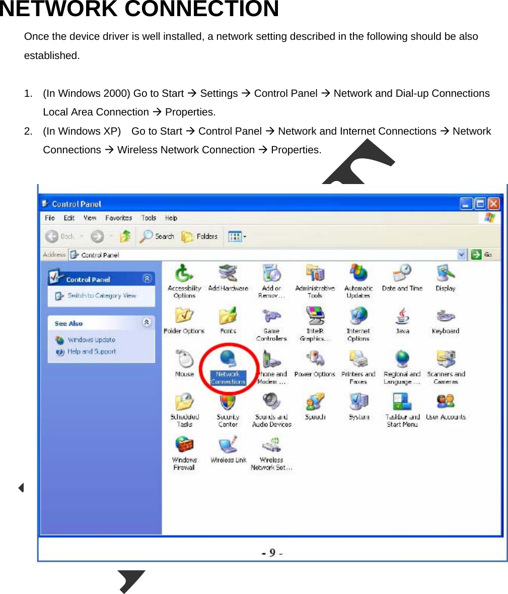  NETWORK CONNECTION   Once the device driver is well installed, a network setting described in the following should be also established.    1.  (In Windows 2000) Go to Start  Settings  Control Panel  Network and Dial-up Connections   Local Area Connection  Properties. 2.  (In Windows XP)    Go to Start  Control Panel  Network and Internet Connections  Network Connections  Wireless Network Connection  Properties.   
