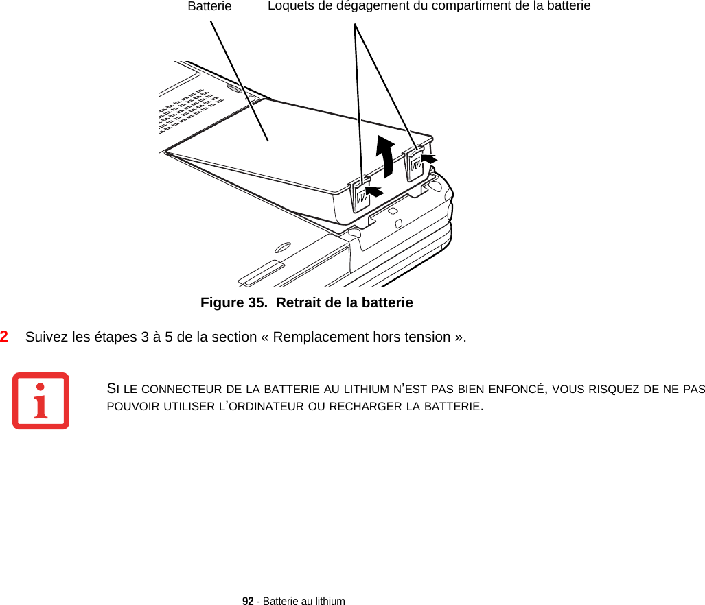 Loquets de dégagement du compartiment de la batterieBatterie92 - Batterie au lithiumFigure 35.  Retrait de la batterie2Suivez les étapes 3 à 5 de la section « Remplacement hors tension ». SI LE CONNECTEUR DE LA BATTERIE AU LITHIUM N’EST PAS BIEN ENFONCÉ, VOUS RISQUEZ DE NE PAS POUVOIR UTILISER L’ORDINATEUR OU RECHARGER LA BATTERIE.