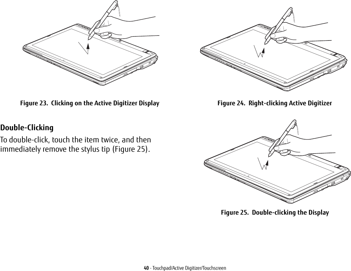 40 - Touchpad/Active Digitizer/Touchscreen  Figure 23.  Clicking on the Active Digitizer Display Figure 24.  Right-clicking Active DigitizerDouble-Clicking To double-click, touch the item twice, and then immediately remove the stylus tip (Figure 25). Figure 25.  Double-clicking the Display