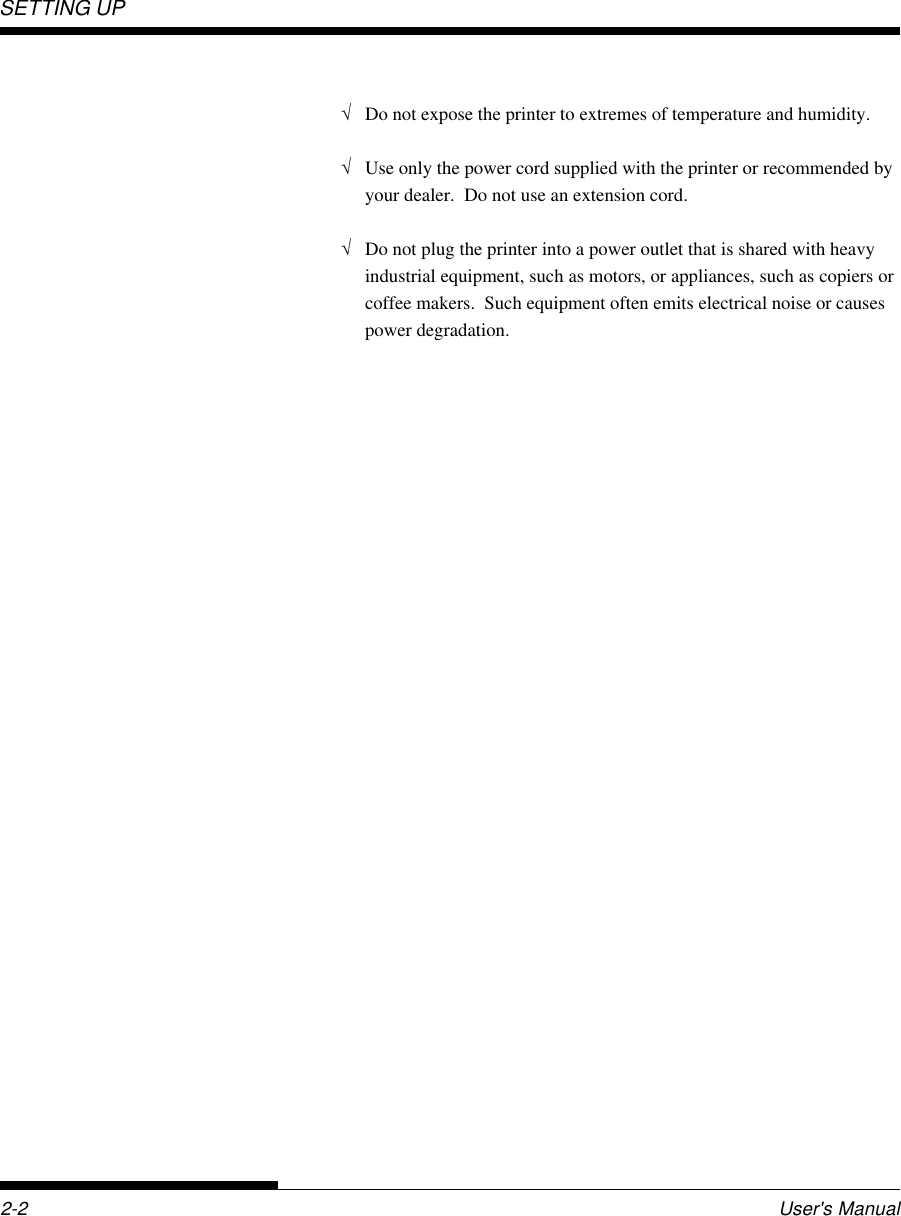SETTING UP2-2 User&apos;s Manual√Do not expose the printer to extremes of temperature and humidity.√Use only the power cord supplied with the printer or recommended byyour dealer.  Do not use an extension cord.√Do not plug the printer into a power outlet that is shared with heavyindustrial equipment, such as motors, or appliances, such as copiers orcoffee makers.  Such equipment often emits electrical noise or causespower degradation.