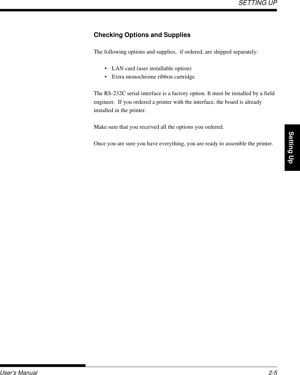 SETTING UPUser&apos;s Manual 2-5QuickReference Introduction Setting Up PaperHandling Printing Setup ModeChecking Options and SuppliesThe following options and supplies,  if ordered, are shipped separately:• LAN card (user installable option)• Extra monochrome ribbon cartridgeThe RS-232C serial interface is a factory option. It must be installed by a fieldengineer.  If you ordered a printer with the interface, the board is alreadyinstalled in the printer.Make sure that you received all the options you ordered.Once you are sure you have everything, you are ready to assemble the printer.