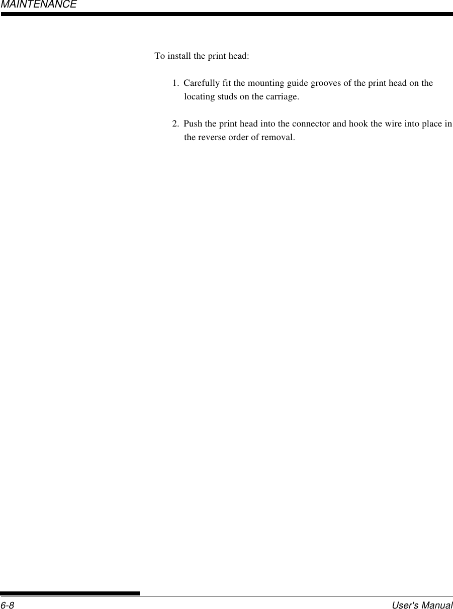 User&apos;s Manual6-8MAINTENANCETo install the print head:1. Carefully fit the mounting guide grooves of the print head on thelocating studs on the carriage.2. Push the print head into the connector and hook the wire into place inthe reverse order of removal.