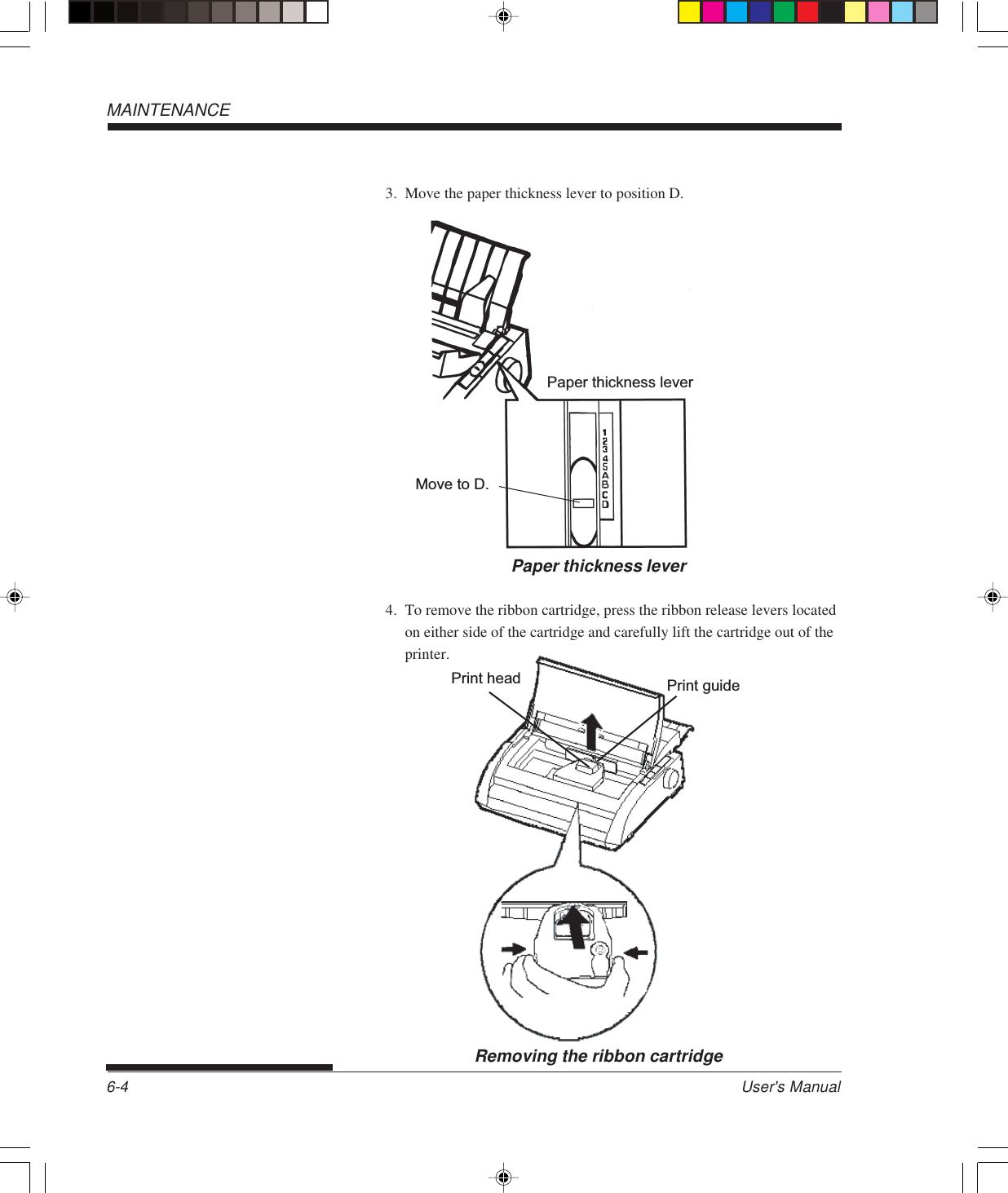 User&apos;s Manual6-4MAINTENANCERemoving the ribbon cartridgePrint guidePrint head3. Move the paper thickness lever to position D.Paper thickness lever4. To remove the ribbon cartridge, press the ribbon release levers locatedon either side of the cartridge and carefully lift the cartridge out of theprinter.Paper thickness leverMove to D.