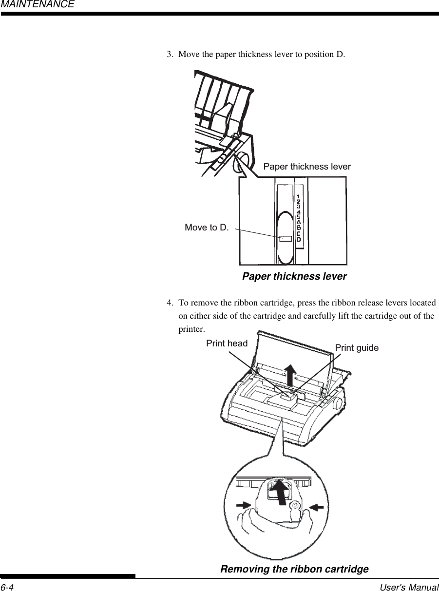 User&apos;s Manual6-4MAINTENANCERemoving the ribbon cartridgePrint guidePrint head3. Move the paper thickness lever to position D.Paper thickness lever4. To remove the ribbon cartridge, press the ribbon release levers locatedon either side of the cartridge and carefully lift the cartridge out of theprinter.Paper thickness leverMove to D.