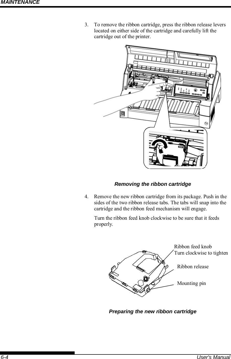 MAINTENANCE    6-4  User&apos;s Manual 3.  To remove the ribbon cartridge, press the ribbon release levers located on either side of the cartridge and carefully lift the cartridge out of the printer.  Removing the ribbon cartridge 4.  Remove the new ribbon cartridge from its package. Push in the sides of the two ribbon release tabs. The tabs will snap into the cartridge and the ribbon feed mechanism will engage. Turn the ribbon feed knob clockwise to be sure that it feeds properly.   Preparing the new ribbon cartridge Ribbon feed knob Turn clockwise to tighten Ribbon release Mounting pin 