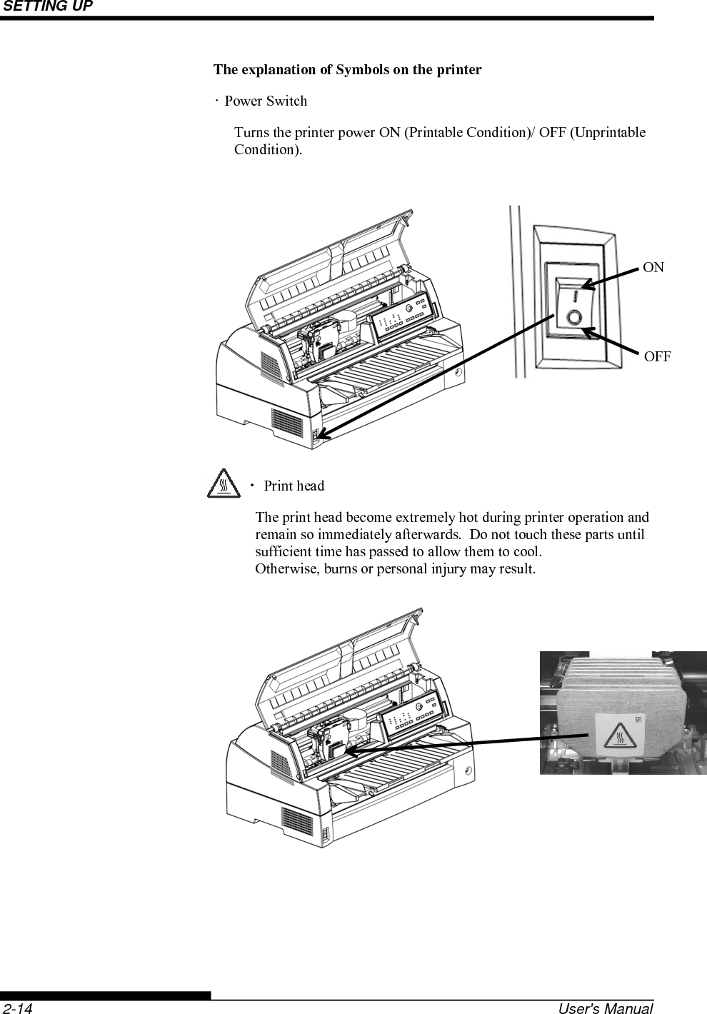 SETTING UP    2-14  User&apos;s Manual The explanation of Symbols on the printer • Power Switch Turns the printer power ON (Printable Condition)/ OFF (Unprintable Condition).            ・ Print head The print head become extremely hot during printer operation and remain so immediately afterwards.  Do not touch these parts until sufficient time has passed to allow them to cool. Otherwise, burns or personal injury may result.             ON OFF 