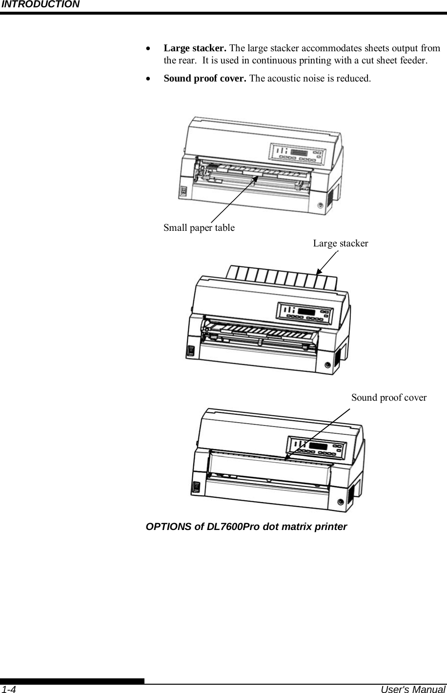 INTRODUCTION    1-4  User&apos;s Manual  Large stacker. The large stacker accommodates sheets output from the rear.  It is used in continuous printing with a cut sheet feeder.  Sound proof cover. The acoustic noise is reduced.                               OPTIONS of DL7600Pro dot matrix printer Large stacker Sound proof cover Small paper table 