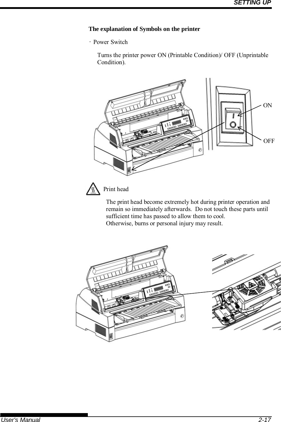SETTING UP   User&apos;s Manual  2-17 The explanation of Symbols on the printer • Power Switch Turns the printer power ON (Printable Condition)/ OFF (Unprintable Condition).           Print head The print head become extremely hot during printer operation and remain so immediately afterwards.  Do not touch these parts until sufficient time has passed to allow them to cool. Otherwise, burns or personal injury may result.        ON OFF 