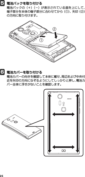 255電池パックを取り付ける電池パックの（＋）（−）が表示されている面を上にして、端子部分を本体の端子部分に合わせてから（①）、矢 印（ ② ）の方向に取り付けます。6電池カバーを取り付ける電池カバーの向きを確認して本体に載せ、周辺および中央付近を矢印の方向になぞるようにしてしっかりと押し、電池カバー全体に浮きがないことを確認します。①②
