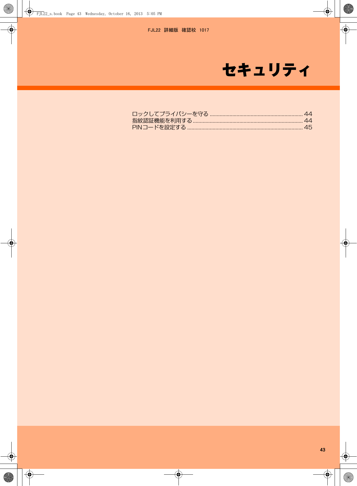 43セキュリティロックしてプライバシーを守る .................................................................. 44指紋認証機能を利用する .............................................................................. 44PINコードを設定する .................................................................................. 45FJL22_s.book  Page 43  Wednesday, October 16, 2013  5:05 PMFJL22　詳細版　確認校　1017